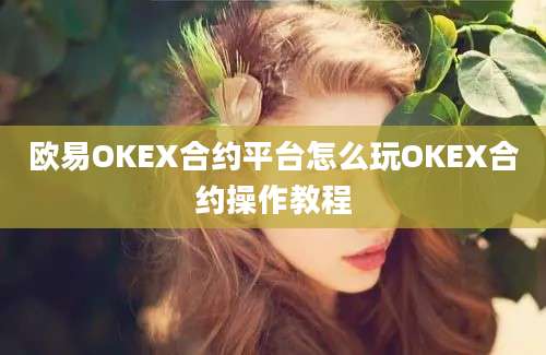 欧易OKEX合约平台怎么玩OKEX合约操作教程