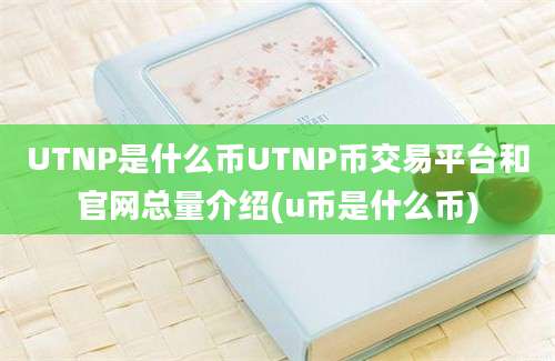 UTNP是什么币UTNP币交易平台和官网总量介绍(u币是什么币)