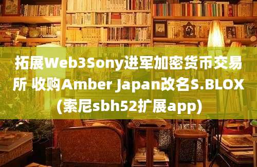 拓展Web3Sony进军加密货币交易所 收购Amber Japan改名S.BLOX(索尼sbh52扩展app)