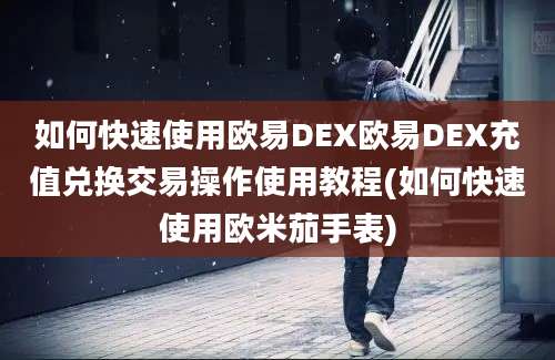 如何快速使用欧易DEX欧易DEX充值兑换交易操作使用教程(如何快速使用欧米茄手表)