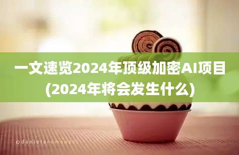 一文速览2024年顶级加密AI项目(2024年将会发生什么)