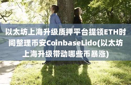 以太坊上海升级质押平台提领ETH时间整理币安CoinbaseLido(以太坊上海升级带动哪些币暴涨)