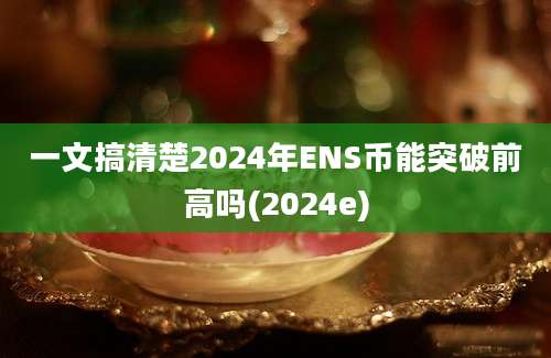 一文搞清楚2024年ENS币能突破前高吗(2024e)