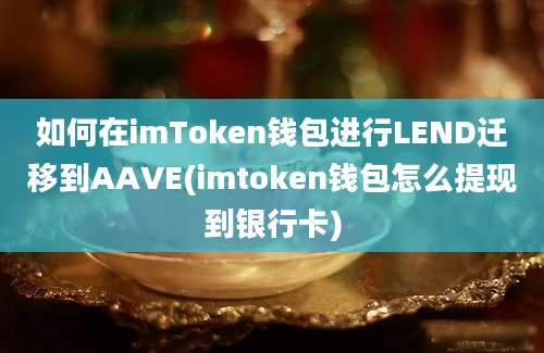 如何在imToken钱包进行LEND迁移到AAVE(imtoken钱包怎么提现到银行卡)