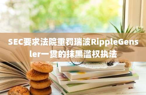 SEC要求法院重罚瑞波RippleGensler一贯的抹黑滥权执法