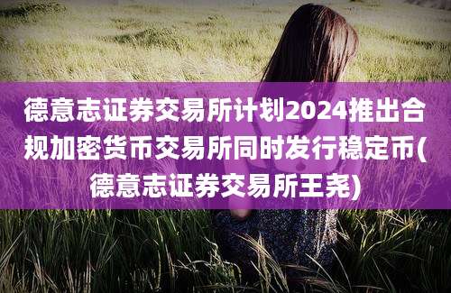 德意志证券交易所计划2024推出合规加密货币交易所同时发行稳定币(德意志证券交易所王尧)