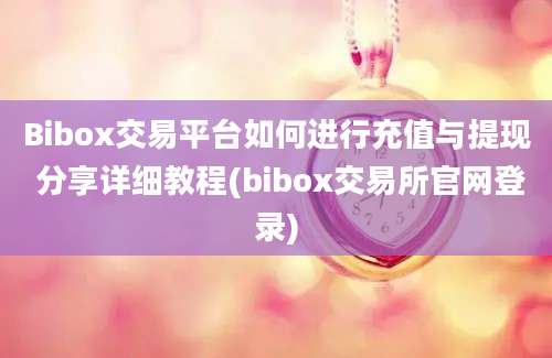 Bibox交易平台如何进行充值与提现 分享详细教程(bibox交易所官网登录)