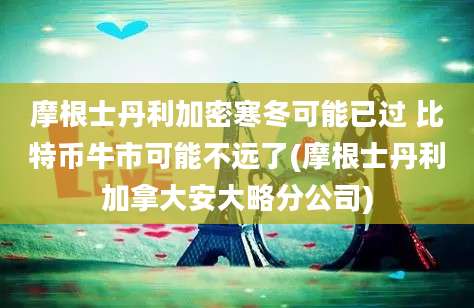 摩根士丹利加密寒冬可能已过 比特币牛市可能不远了(摩根士丹利加拿大安大略分公司)