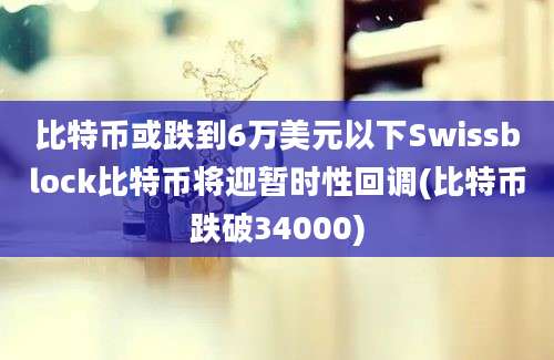 比特币或跌到6万美元以下Swissblock比特币将迎暂时性回调(比特币跌破34000)