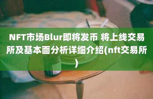 NFT市场Blur即将发币 将上线交易所及基本面分析详细介绍(nft交易所)