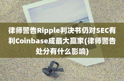 律师警告Ripple判决书仍对SEC有利Coinbase成最大赢家(律师警告处分有什么影响)