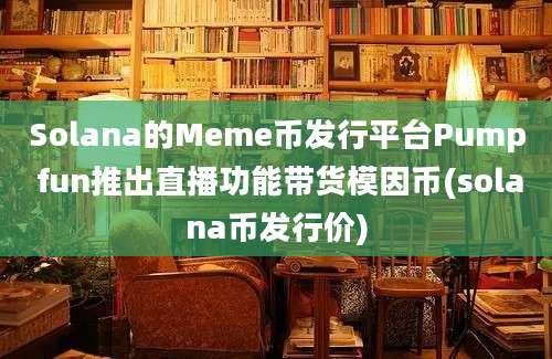 Solana的Meme币发行平台Pump fun推出直播功能带货模因币(solana币发行价)