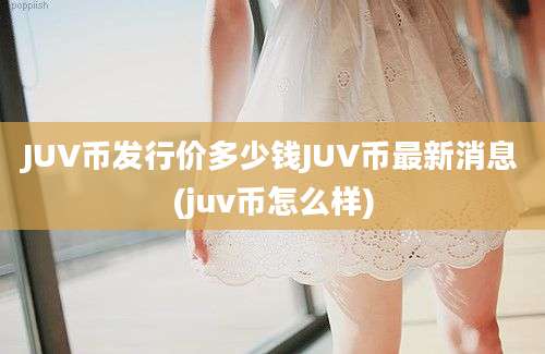 JUV币发行价多少钱JUV币最新消息(juv币怎么样)