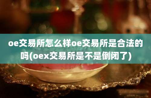 oe交易所怎么样oe交易所是合法的吗(oex交易所是不是倒闭了)