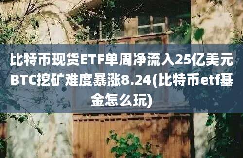 比特币现货ETF单周净流入25亿美元BTC挖矿难度暴涨8.24(比特币etf基金怎么玩)