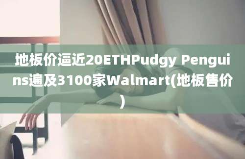 地板价逼近20ETHPudgy Penguins遍及3100家Walmart(地板售价)