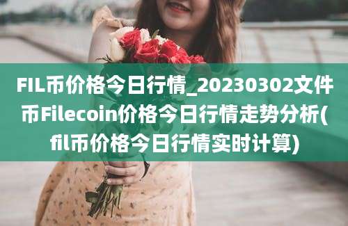 FIL币价格今日行情_20230302文件币Filecoin价格今日行情走势分析(fil币价格今日行情实时计算)