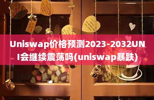 Uniswap价格预测2023-2032UNI会继续震荡吗(uniswap暴跌)