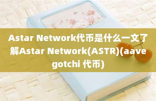 Astar Network代币是什么一文了解Astar Network(ASTR)(aavegotchi 代币)