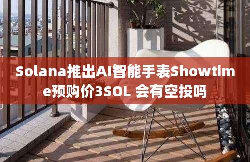 Solana推出AI智能手表Showtime预购价3SOL 会有空投吗