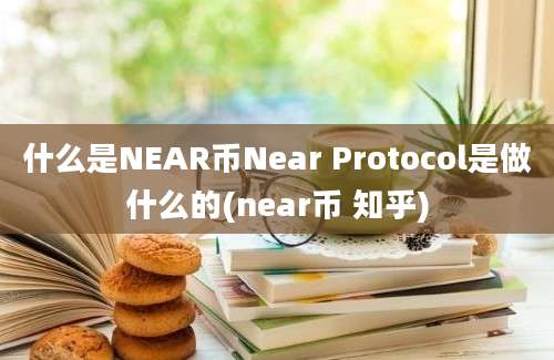 什么是NEAR币Near Protocol是做什么的(near币 知乎)