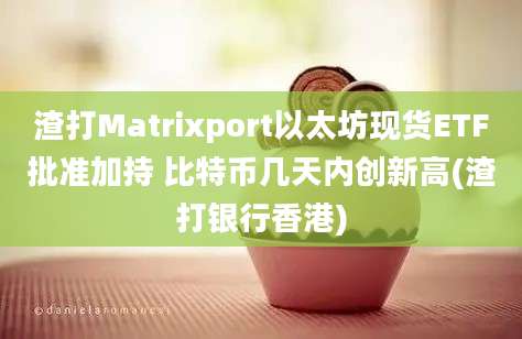 渣打Matrixport以太坊现货ETF批准加持 比特币几天内创新高(渣打银行香港)