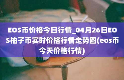 EOS币价格今日行情_04月26日EOS柚子币实时价格行情走势图(eos币今天价格行情)