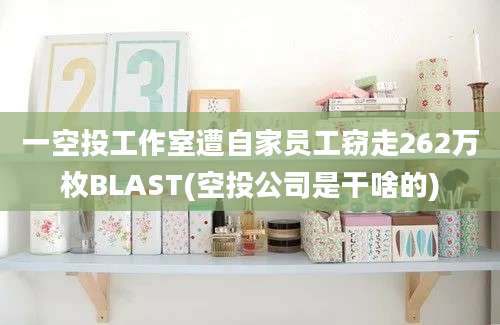 一空投工作室遭自家员工窃走262万枚BLAST(空投公司是干啥的)