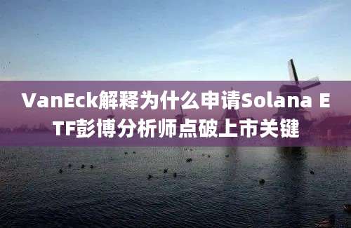 VanEck解释为什么申请Solana ETF彭博分析师点破上市关键