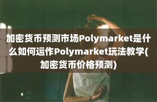 加密货币预测市场Polymarket是什么如何运作Polymarket玩法教学(加密货币价格预测)