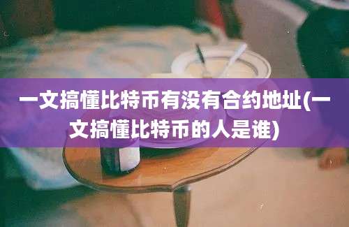 一文搞懂比特币有没有合约地址(一文搞懂比特币的人是谁)