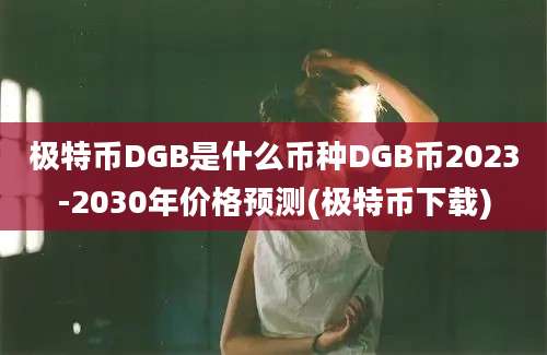 极特币DGB是什么币种DGB币2023-2030年价格预测(极特币下载)