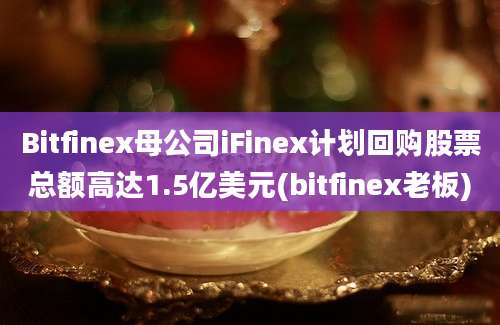 Bitfinex母公司iFinex计划回购股票总额高达1.5亿美元(bitfinex老板)