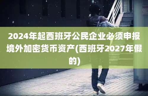 2024年起西班牙公民企业必须申报境外加密货币资产(西班牙2027年假的)