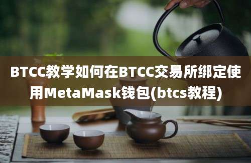 BTCC教学如何在BTCC交易所绑定使用MetaMask钱包(btcs教程)