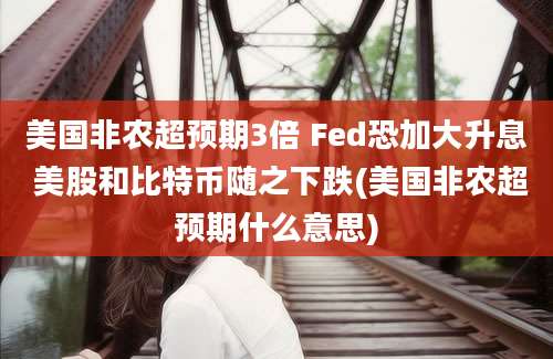 美国非农超预期3倍 Fed恐加大升息 美股和比特币随之下跌(美国非农超预期什么意思)