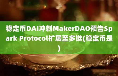 稳定币DAI冲刺MakerDAO预告Spark Protocol扩展至多链(稳定币是)