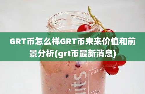 GRT币怎么样GRT币未来价值和前景分析(grt币最新消息)