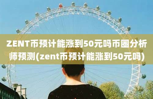 ZENT币预计能涨到50元吗币圈分析师预测(zent币预计能涨到50元吗)