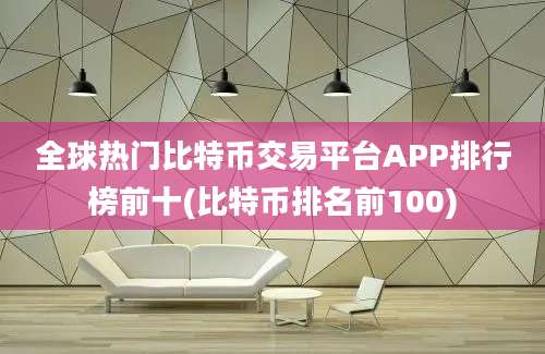 全球热门比特币交易平台APP排行榜前十(比特币排名前100)