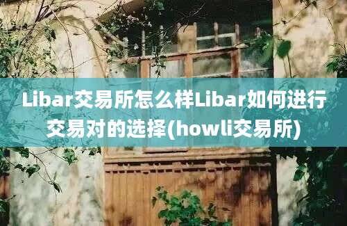 Libar交易所怎么样Libar如何进行交易对的选择(howli交易所)