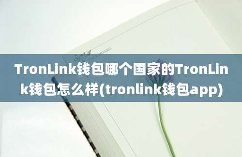 TronLink钱包哪个国家的TronLink钱包怎么样(tronlink钱包app)