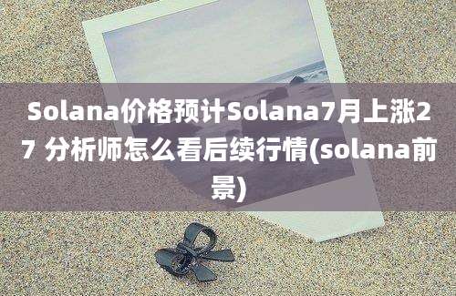 Solana价格预计Solana7月上涨27 分析师怎么看后续行情(solana前景)