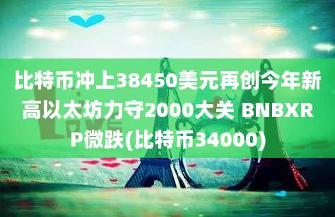 比特币冲上38450美元再创今年新高以太坊力守2000大关 BNBXRP微跌(比特币34000)