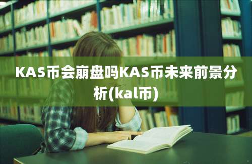 KAS币会崩盘吗KAS币未来前景分析(kal币)