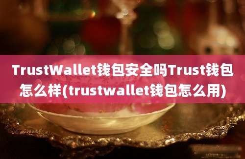 TrustWallet钱包安全吗Trust钱包怎么样(trustwallet钱包怎么用)