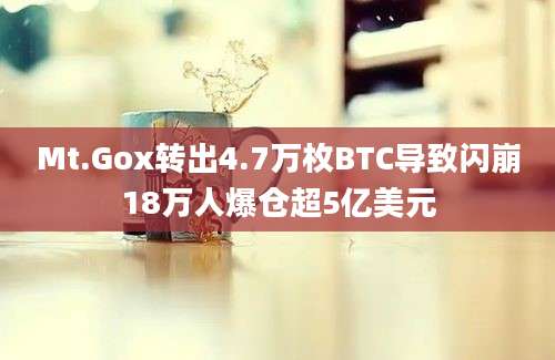 Mt.Gox转出4.7万枚BTC导致闪崩18万人爆仓超5亿美元