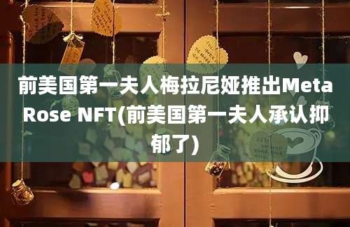 前美国第一夫人梅拉尼娅推出MetaRose NFT(前美国第一夫人承认抑郁了)