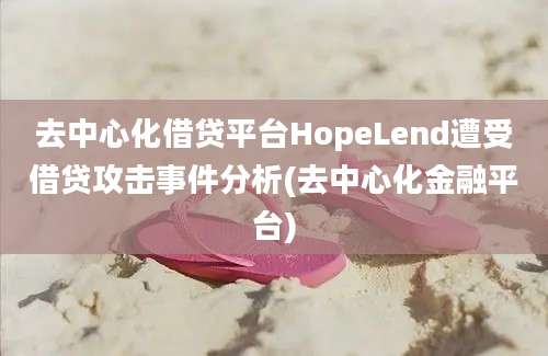 去中心化借贷平台HopeLend遭受借贷攻击事件分析(去中心化金融平台)