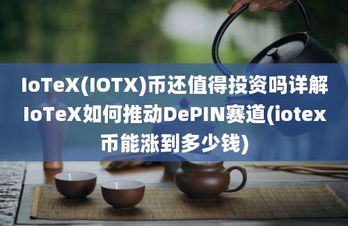 IoTeX(IOTX)币还值得投资吗详解IoTeX如何推动DePIN赛道(iotex币能涨到多少钱)